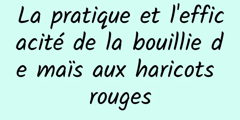 La pratique et l'efficacité de la bouillie de maïs aux haricots rouges