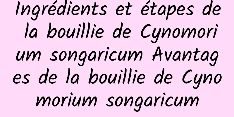 Ingrédients et étapes de la bouillie de Cynomorium songaricum Avantages de la bouillie de Cynomorium songaricum