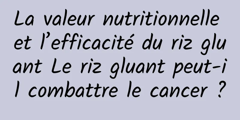 La valeur nutritionnelle et l’efficacité du riz gluant Le riz gluant peut-il combattre le cancer ?