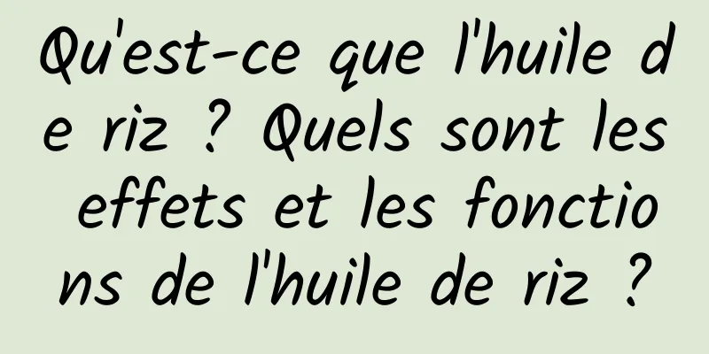 Qu'est-ce que l'huile de riz ? Quels sont les effets et les fonctions de l'huile de riz ?