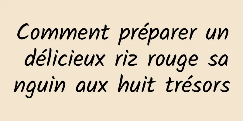 Comment préparer un délicieux riz rouge sanguin aux huit trésors