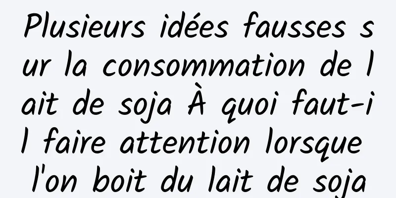 Plusieurs idées fausses sur la consommation de lait de soja À quoi faut-il faire attention lorsque l'on boit du lait de soja