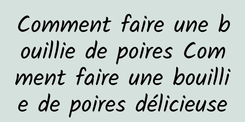 Comment faire une bouillie de poires Comment faire une bouillie de poires délicieuse