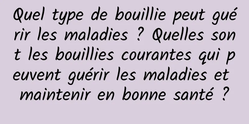 Quel type de bouillie peut guérir les maladies ? Quelles sont les bouillies courantes qui peuvent guérir les maladies et maintenir en bonne santé ?