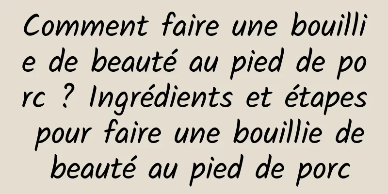 Comment faire une bouillie de beauté au pied de porc ? Ingrédients et étapes pour faire une bouillie de beauté au pied de porc