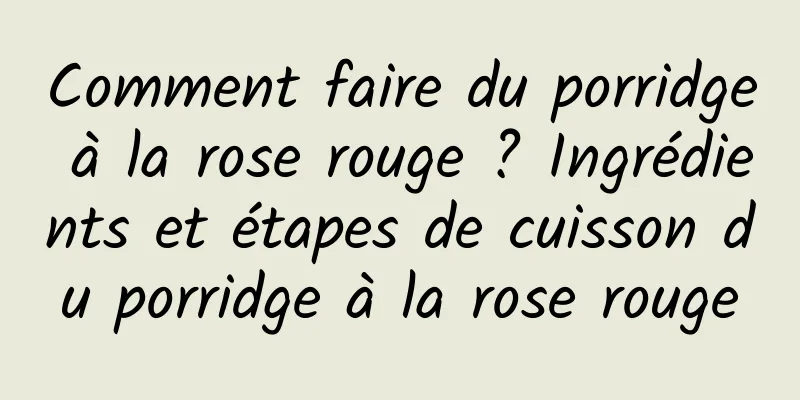 Comment faire du porridge à la rose rouge ? Ingrédients et étapes de cuisson du porridge à la rose rouge