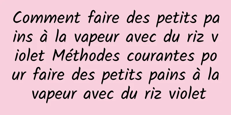 Comment faire des petits pains à la vapeur avec du riz violet Méthodes courantes pour faire des petits pains à la vapeur avec du riz violet