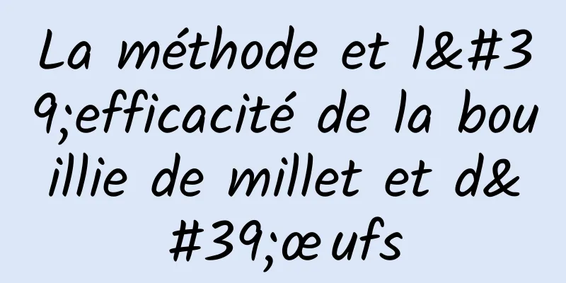 La méthode et l'efficacité de la bouillie de millet et d'œufs