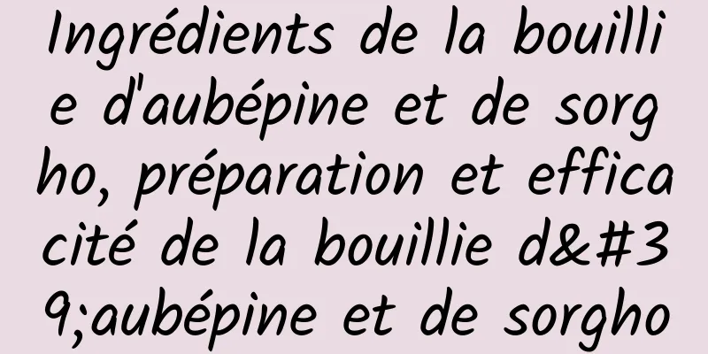 Ingrédients de la bouillie d'aubépine et de sorgho, préparation et efficacité de la bouillie d'aubépine et de sorgho