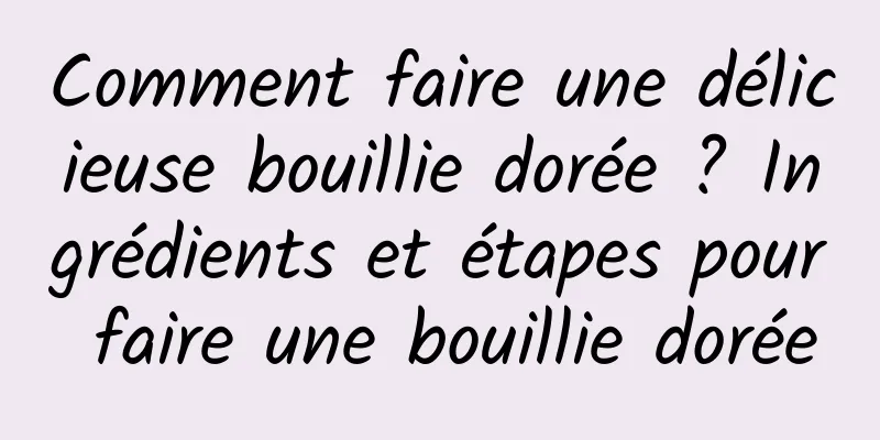 Comment faire une délicieuse bouillie dorée ? Ingrédients et étapes pour faire une bouillie dorée