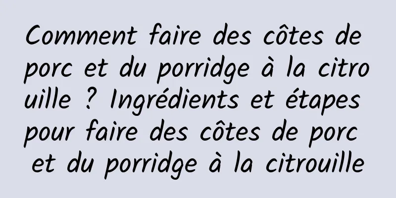 Comment faire des côtes de porc et du porridge à la citrouille ? Ingrédients et étapes pour faire des côtes de porc et du porridge à la citrouille