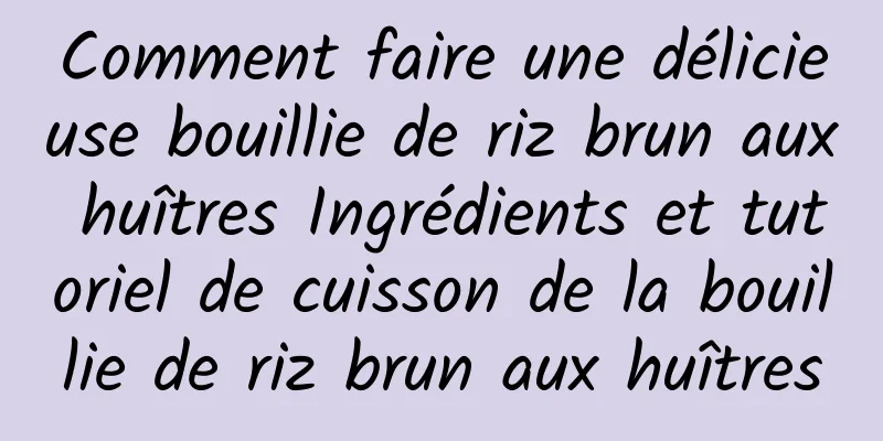 Comment faire une délicieuse bouillie de riz brun aux huîtres Ingrédients et tutoriel de cuisson de la bouillie de riz brun aux huîtres