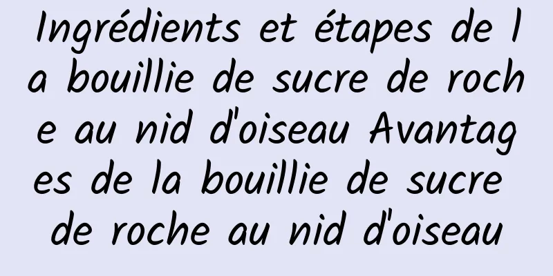 Ingrédients et étapes de la bouillie de sucre de roche au nid d'oiseau Avantages de la bouillie de sucre de roche au nid d'oiseau