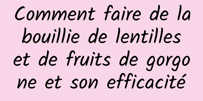 Comment faire de la bouillie de lentilles et de fruits de gorgone et son efficacité