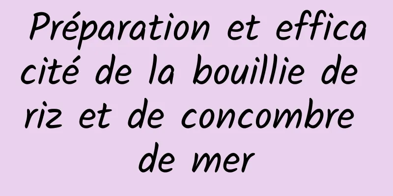 Préparation et efficacité de la bouillie de riz et de concombre de mer