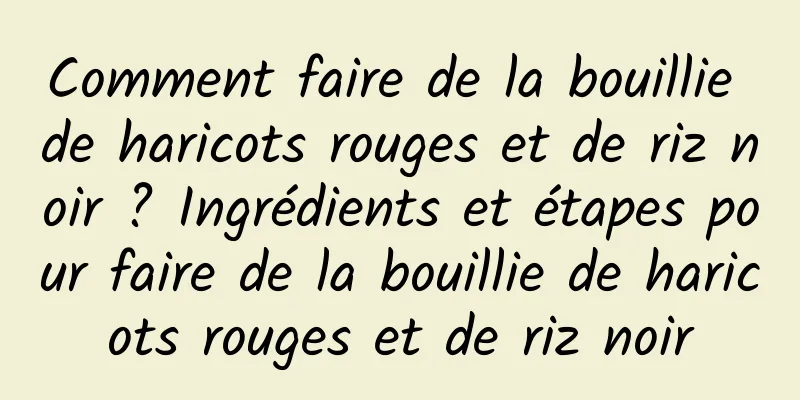 Comment faire de la bouillie de haricots rouges et de riz noir ? Ingrédients et étapes pour faire de la bouillie de haricots rouges et de riz noir