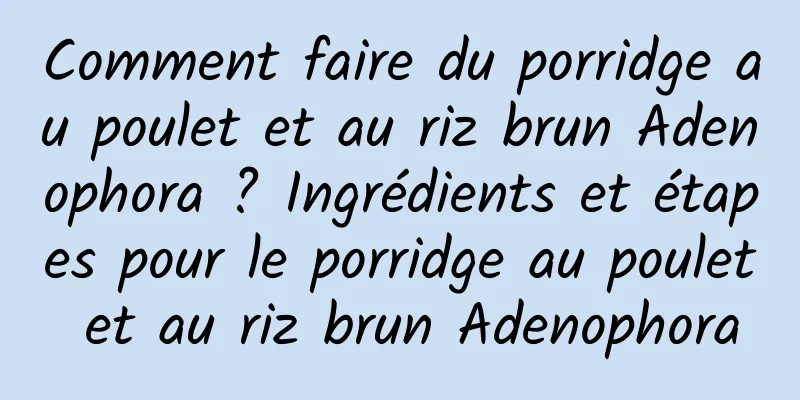 Comment faire du porridge au poulet et au riz brun Adenophora ? Ingrédients et étapes pour le porridge au poulet et au riz brun Adenophora