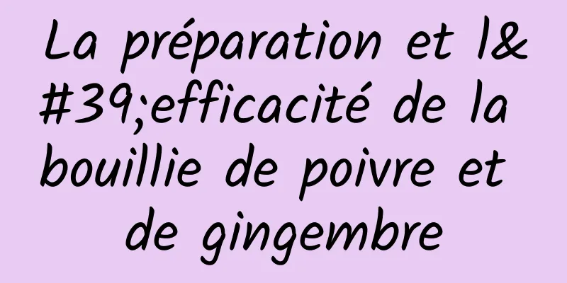 La préparation et l'efficacité de la bouillie de poivre et de gingembre