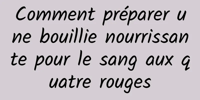 Comment préparer une bouillie nourrissante pour le sang aux quatre rouges