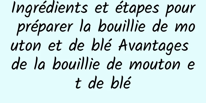 Ingrédients et étapes pour préparer la bouillie de mouton et de blé Avantages de la bouillie de mouton et de blé