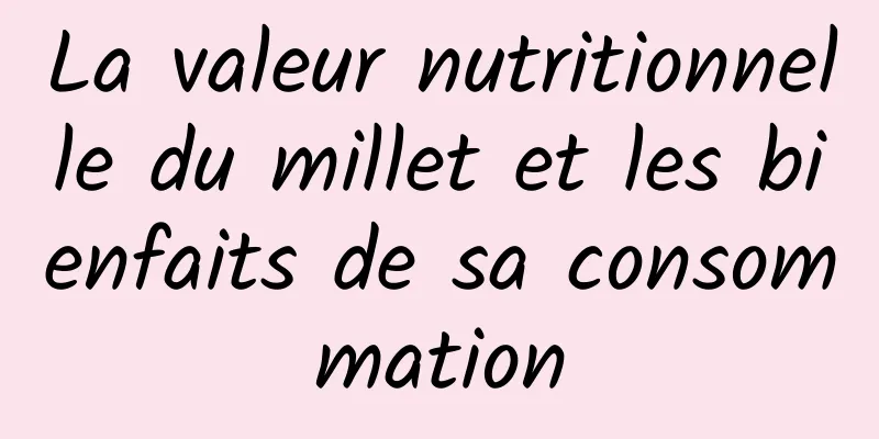 La valeur nutritionnelle du millet et les bienfaits de sa consommation