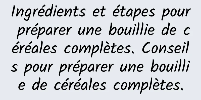 Ingrédients et étapes pour préparer une bouillie de céréales complètes. Conseils pour préparer une bouillie de céréales complètes.