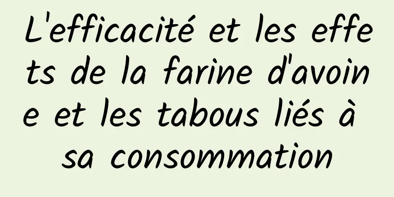 L'efficacité et les effets de la farine d'avoine et les tabous liés à sa consommation