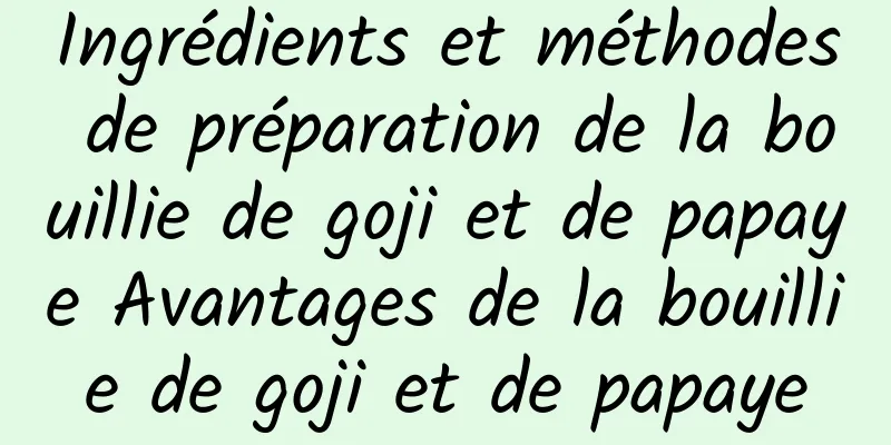 Ingrédients et méthodes de préparation de la bouillie de goji et de papaye Avantages de la bouillie de goji et de papaye