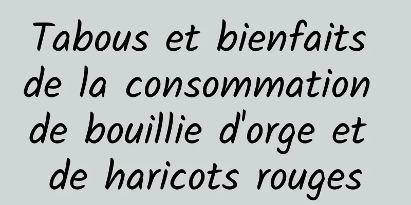 Tabous et bienfaits de la consommation de bouillie d'orge et de haricots rouges