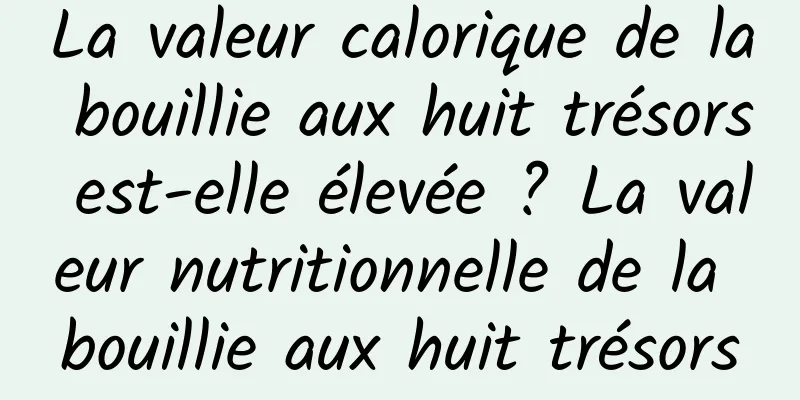 La valeur calorique de la bouillie aux huit trésors est-elle élevée ? La valeur nutritionnelle de la bouillie aux huit trésors