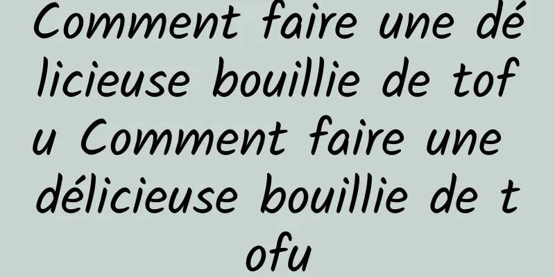 Comment faire une délicieuse bouillie de tofu Comment faire une délicieuse bouillie de tofu