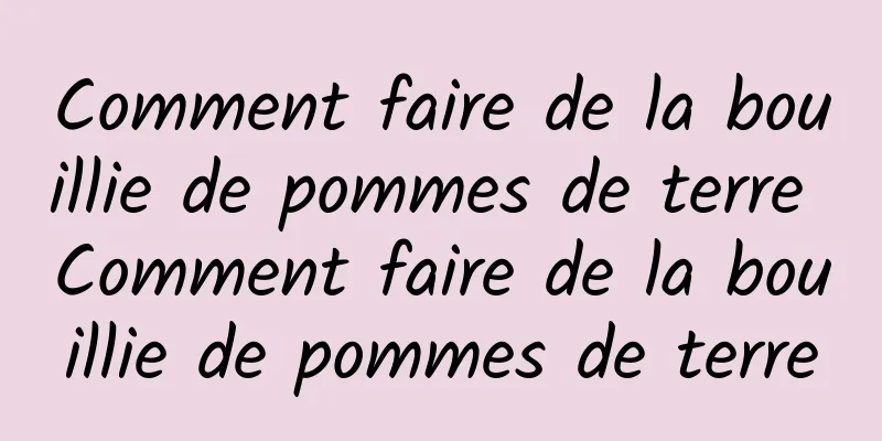 Comment faire de la bouillie de pommes de terre Comment faire de la bouillie de pommes de terre