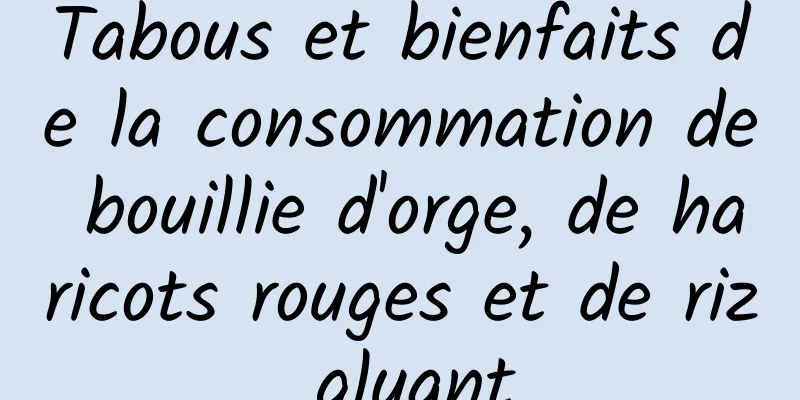 Tabous et bienfaits de la consommation de bouillie d'orge, de haricots rouges et de riz gluant