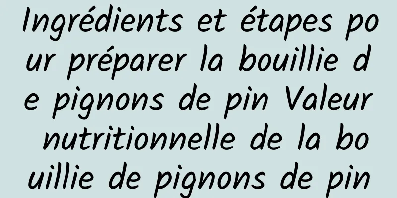 Ingrédients et étapes pour préparer la bouillie de pignons de pin Valeur nutritionnelle de la bouillie de pignons de pin