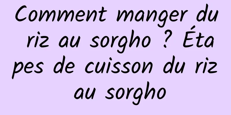 Comment manger du riz au sorgho ? Étapes de cuisson du riz au sorgho