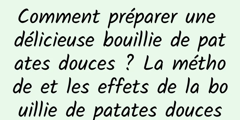 Comment préparer une délicieuse bouillie de patates douces ? La méthode et les effets de la bouillie de patates douces