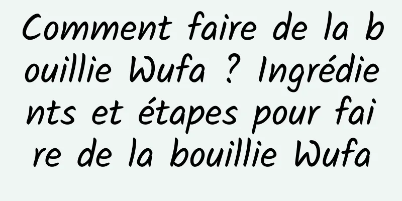 Comment faire de la bouillie Wufa ? Ingrédients et étapes pour faire de la bouillie Wufa