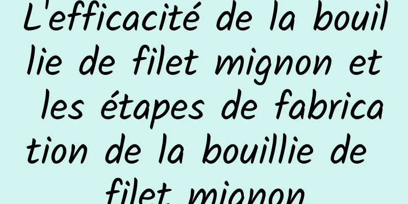 L'efficacité de la bouillie de filet mignon et les étapes de fabrication de la bouillie de filet mignon