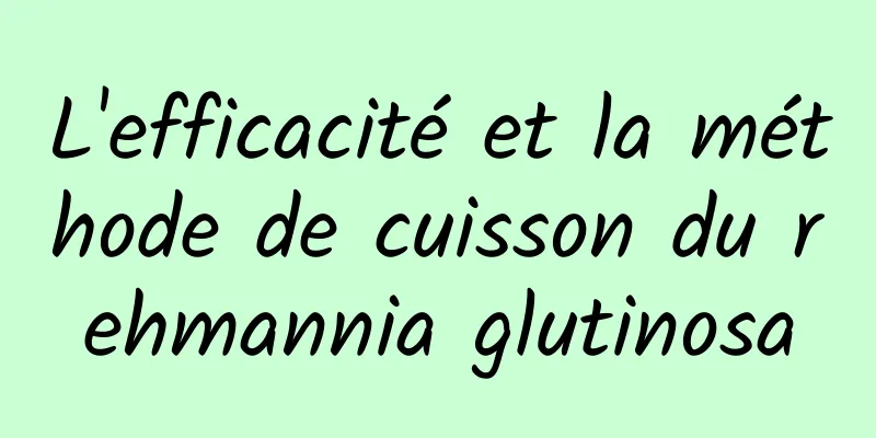 L'efficacité et la méthode de cuisson du rehmannia glutinosa