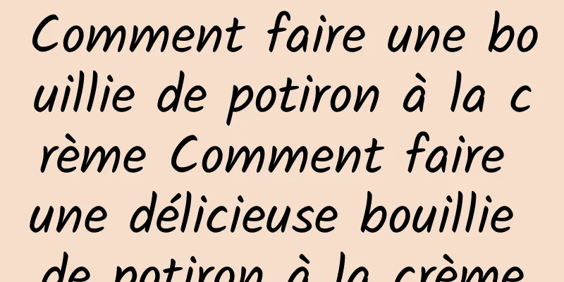 Comment faire une bouillie de potiron à la crème Comment faire une délicieuse bouillie de potiron à la crème