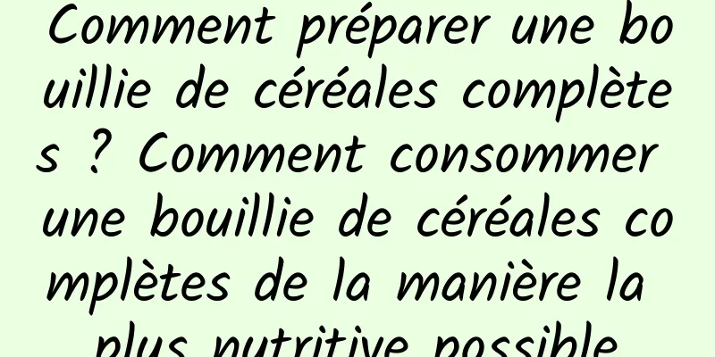 Comment préparer une bouillie de céréales complètes ? Comment consommer une bouillie de céréales complètes de la manière la plus nutritive possible