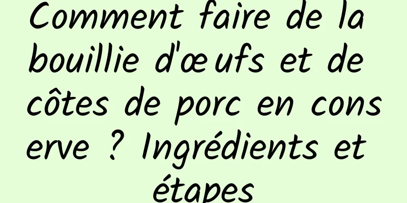 Comment faire de la bouillie d'œufs et de côtes de porc en conserve ? Ingrédients et étapes