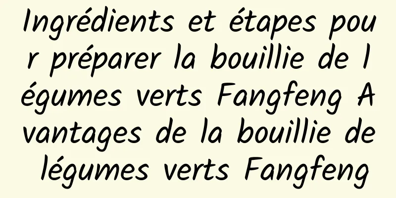 Ingrédients et étapes pour préparer la bouillie de légumes verts Fangfeng Avantages de la bouillie de légumes verts Fangfeng