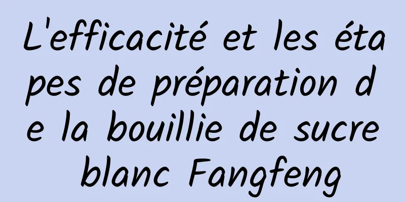 L'efficacité et les étapes de préparation de la bouillie de sucre blanc Fangfeng