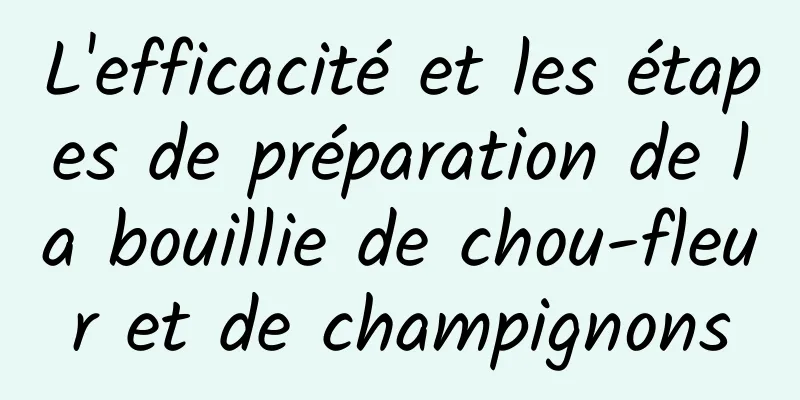 L'efficacité et les étapes de préparation de la bouillie de chou-fleur et de champignons