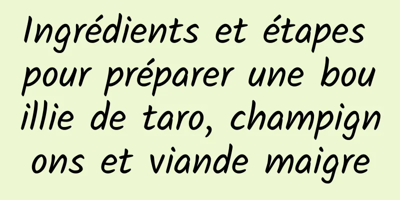 Ingrédients et étapes pour préparer une bouillie de taro, champignons et viande maigre