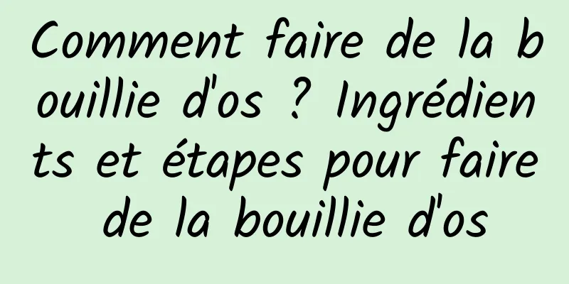 Comment faire de la bouillie d'os ? Ingrédients et étapes pour faire de la bouillie d'os