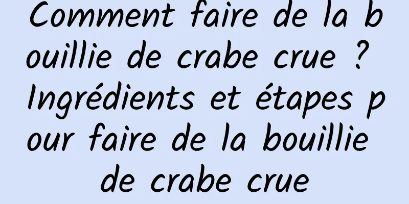 Comment faire de la bouillie de crabe crue ? Ingrédients et étapes pour faire de la bouillie de crabe crue