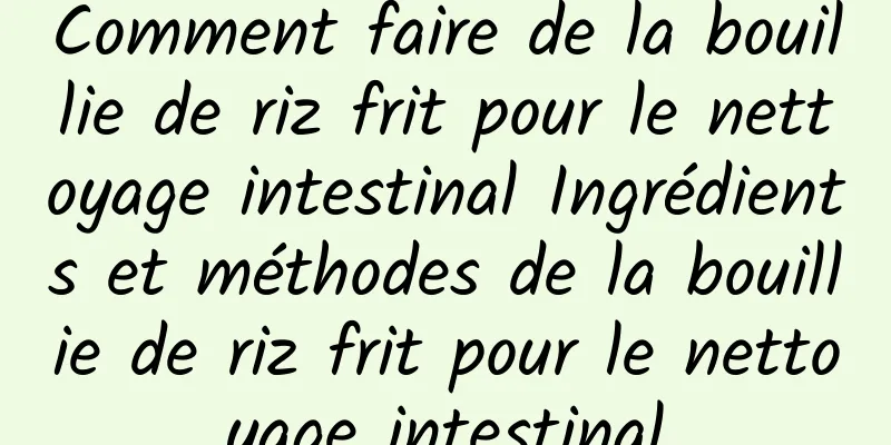 Comment faire de la bouillie de riz frit pour le nettoyage intestinal Ingrédients et méthodes de la bouillie de riz frit pour le nettoyage intestinal