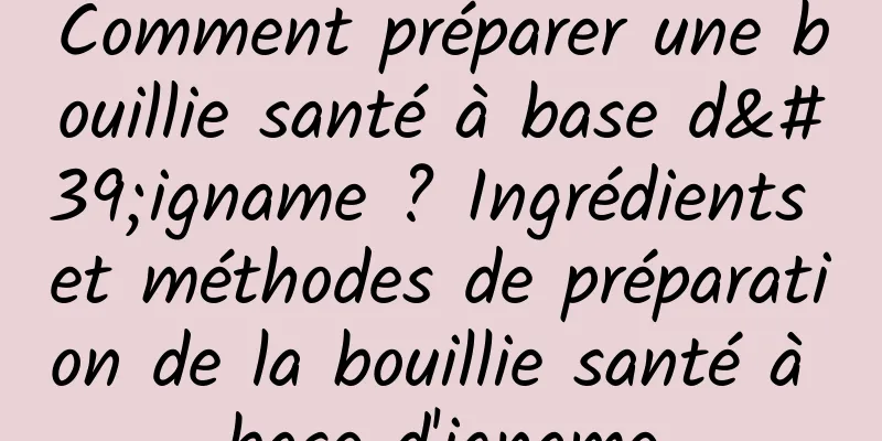 Comment préparer une bouillie santé à base d'igname ? Ingrédients et méthodes de préparation de la bouillie santé à base d'igname